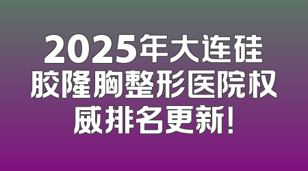 2025年大连硅胶隆胸整形医院权威排名更新！