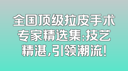 全国顶级拉皮手术专家精选集：技艺精湛，引领潮流！
