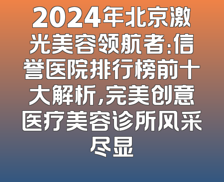 2024年北京激光美容领航者：信誉医院排行榜前十大解析，完美创意医疗美容诊所风采尽显