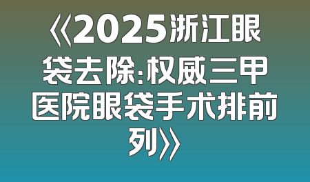 《2025浙江眼袋去除：权威三甲医院眼袋手术排前列》