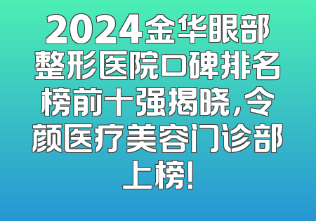 2024金华眼部整形医院口碑排名榜前十强揭晓，令颜医疗美容门诊部上榜！