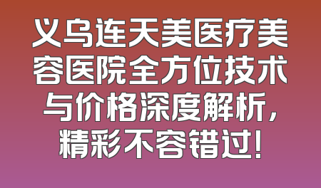 义乌连天美医疗美容医院全方位技术与价格深度解析，精彩不容错过！