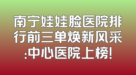 南宁娃娃脸医院排行前三单焕新风采：中心医院上榜！