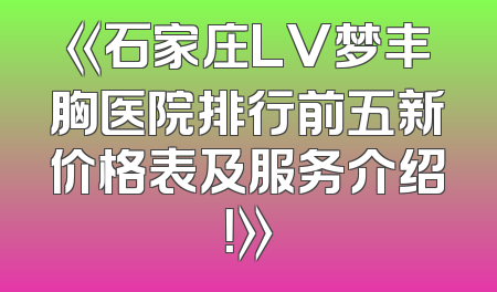 《石家庄LV梦丰胸医院排行前五新价格表及服务介绍！》