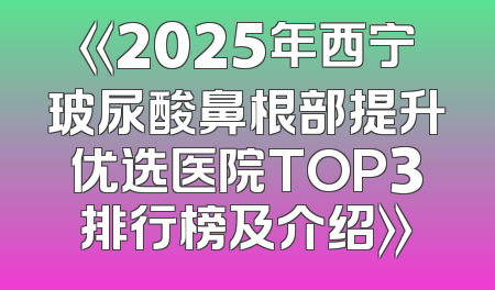 《2025年西宁玻尿酸鼻根部提升优选医院TOP3排行榜及介绍》