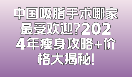 中国吸脂手术哪家最受欢迎？2024年瘦身攻略+价格大揭秘！