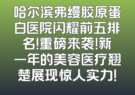 哈尔滨弗缦胶原蛋白医院闪耀前五排名！重磅来袭！新一年的美容医疗翘楚展现惊人实力！