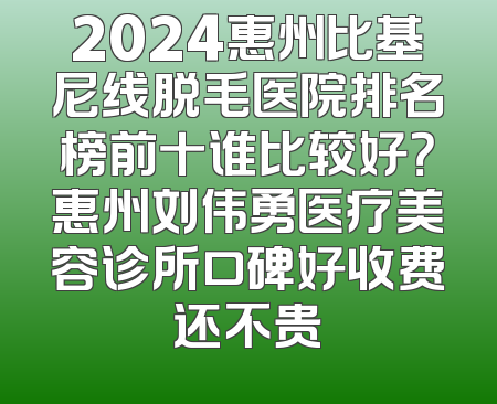 2024惠州比基尼线脱毛医院排名榜前十谁比较好？惠州刘伟勇医疗美容诊所口碑好收费还不贵