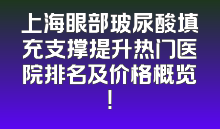 上海眼部玻尿酸填充支撑提升热门医院排名及价格概览！