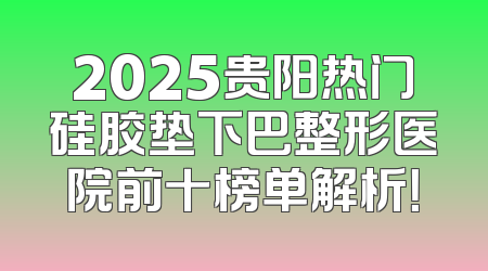 2025贵阳热门硅胶垫下巴整形医院前十榜单解析！