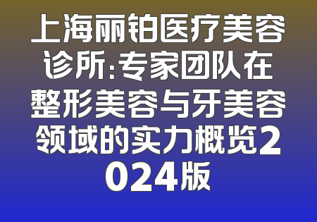 上海丽铂医疗美容诊所：专家团队在整形美容与牙美容领域的实力概览2024版