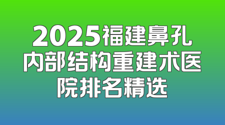 2025福建鼻孔内部结构重建术医院排名精选