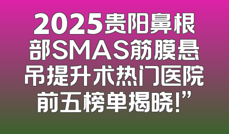 2025贵阳鼻根部SMAS筋膜悬吊提升术热门医院前五榜单揭晓！”