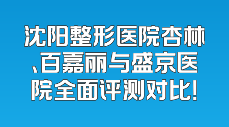 沈阳整形医院杏林、百嘉丽与盛京医院全面评测对比！