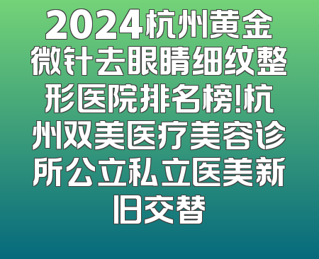2024杭州黄金微针去眼睛细纹整形医院排名榜！杭州双美医疗美容诊所公立私立医美新旧交替