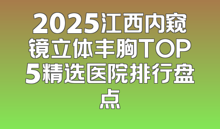 2025江西内窥镜立体丰胸TOP5精选医院排行盘点