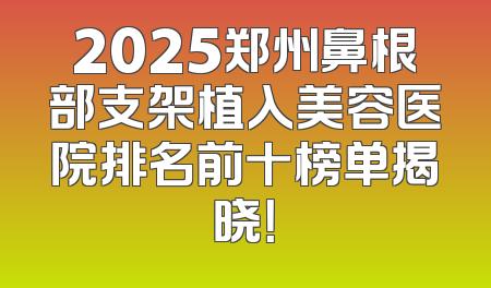 2025郑州鼻根部支架植入美容医院排名前十榜单揭晓！
