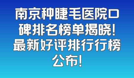 南京种睫毛医院口碑排名榜单揭晓！最新好评排行行榜公布！