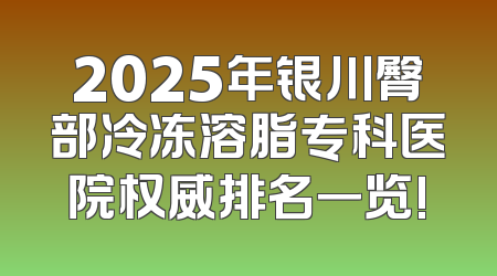 2025年银川臀部冷冻溶脂专科医院权威排名一览!