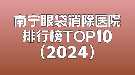 南宁眼袋消除医院排行榜TOP10（2024）