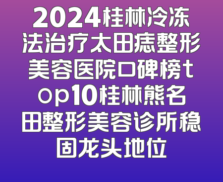 2024桂林冷冻法治疗太田痣整形美容医院口碑榜top10桂林熊名田整形美容诊所稳固龙头地位