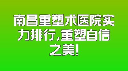 南昌重塑术医院实力排行，重塑自信之美！