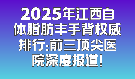 2025年江西自体脂肪丰手背权威排行：前三顶尖医院深度报道！