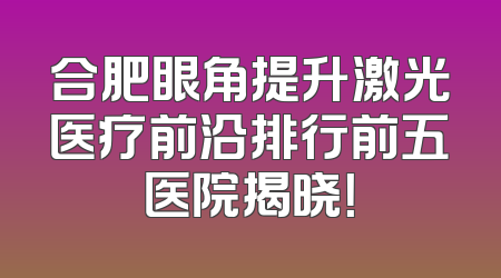 合肥眼角提升激光医疗前沿排行前五医院揭晓！