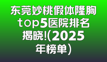 东莞妙桃假体隆胸top5医院排名揭晓！(2025年榜单)