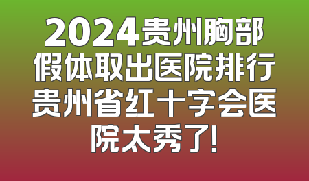 2024贵州胸部假体取出医院排行贵州省红十字会医院太秀了！
