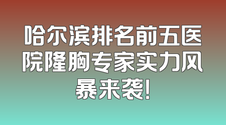 哈尔滨排名前五医院隆胸专家实力风暴来袭！
