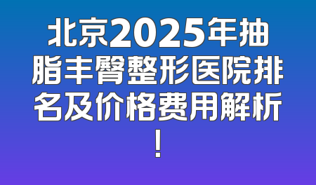 北京2025年抽脂丰臀整形医院排名及价格费用解析！