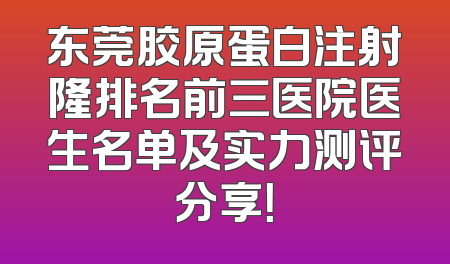东莞胶原蛋白注射隆排名前三医院医生名单及实力测评分享！