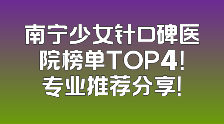 南宁少女针口碑医院榜单TOP4！专业推荐分享！