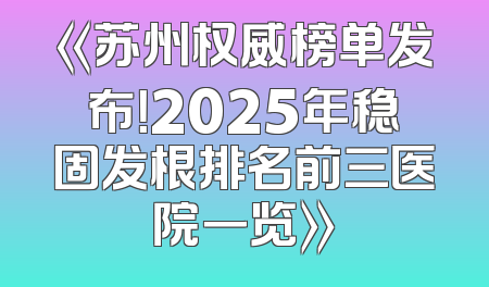 《苏州权威榜单发布！2025年稳固发根排名前三医院一览》