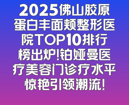 2025佛山胶原蛋白丰面颊整形医院TOP10排行榜出炉！铂娅曼医疗美容门诊疗水平惊艳引领潮流！
