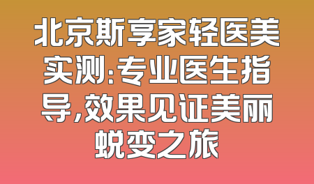 北京斯享家轻医美实测：专业医生指导，效果见证美丽蜕变之旅