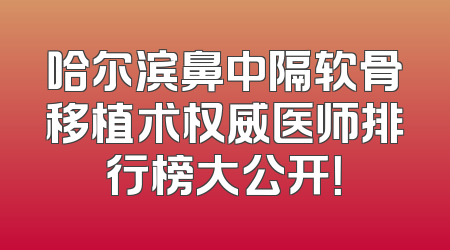 哈尔滨鼻中隔软骨移植术权威医师排行榜大公开！
