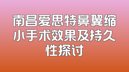 南昌爱思特鼻翼缩小手术效果及持久性探讨