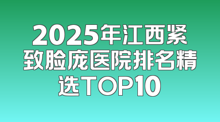 2025年江西紧致脸庞医院排名精选TOP10
