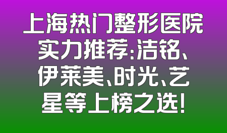 上海热门整形医院实力推荐：洁铭、伊莱美、时光、艺星等上榜之选！