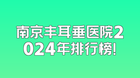 南京丰耳垂医院2024年排行榜!