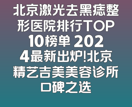 北京激光去黑痣整形医院排行TOP10榜单 2024最新出炉！北京精艺吉美美容诊所口碑之选
