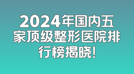 2024年国内五家顶级整形医院排行榜揭晓！