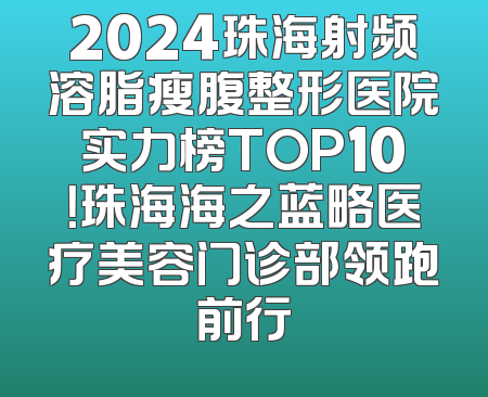 2024珠海射频溶脂瘦腹整形医院实力榜TOP10！珠海海之蓝略医疗美容门诊部领跑前行