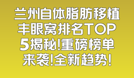 兰州自体脂肪移植丰眼窝排名TOP5揭秘！重磅榜单来袭！全新趋势！