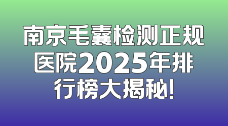 南京毛囊检测正规医院2025年排行榜大揭秘！
