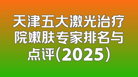 天津五大激光治疗院嫩肤专家排名与点评（2025）