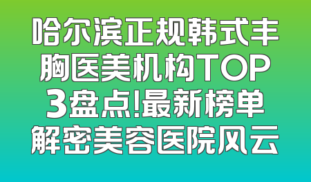 哈尔滨正规韩式丰胸医美机构TOP3盘点！最新榜单解密美容医院风云