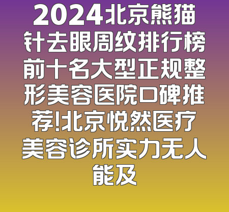 2024北京熊猫针去眼周纹排行榜前十名大型正规整形美容医院口碑推荐！北京悦然医疗美容诊所实力无人能及